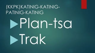 (KKPK)KATINIG-KATINIG-
PATINIG-KATINIG
Plan-tsa
Trak
 