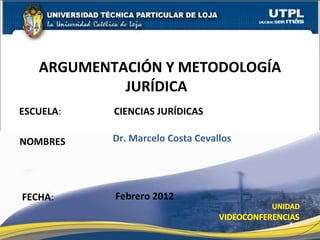 ESCUELA :  CIENCIAS JURÍDICAS NOMBRES ARGUMENTACIÓN Y METODOLOGÍA JURÍDICA  FECHA : Dr. Marcelo Costa Cevallos Febrero 2012  