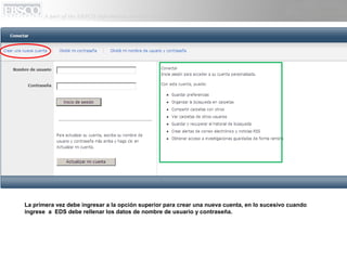La primera vez debe ingresar a la opción superior para crear una nueva cuenta, en lo sucesivo cuando
ingrese a EDS debe rellenar los datos de nombre de usuario y contraseña.
 