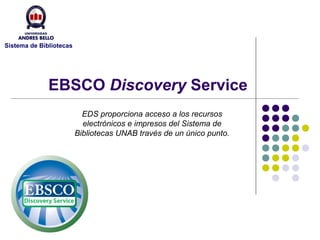 Sistema de Bibliotecas




              EBSCO Discovery Service
                           EDS proporciona acceso a los recursos
                           electrónicos e impresos del Sistema de
                         Bibliotecas UNAB través de un único punto.
 