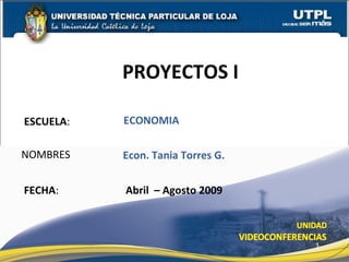 PROYECTOS I

ESCUELA:   ECONOMIA

NOMBRES    Econ. Tania Torres G.


FECHA:     Abril – Agosto 2009



                                   1
 
