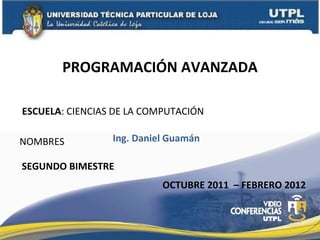 ESCUELA : CIENCIAS DE LA COMPUTACIÓN NOMBRES PROGRAMACIÓN AVANZADA Ing. Daniel Guamán OCTUBRE 2011  – FEBRERO 2012 SEGUNDO BIMESTRE 