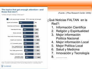 (Fuente.- (“Pew Research Center: 2009)) ¿Qué Noticias FALTAN  en la Red?: Información Científica Religión y Espiritualidad Mejor información Política Nacional Mejor información Local Mejor Política Local Salud y Medicina Innovación y Tecnología ……… .. 