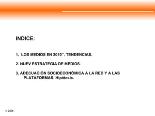 INDICE: 1.  LOS MEDIOS EN 2010’’. TENDENCIAS. 2. NUEV ESTRATEGIA DE MEDIOS.  3. ADECUACIÓN SOCIOECONÓMICA A LA RED Y A LAS PLATAFORMAS. Hipótesis. 