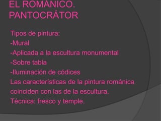 EL ROMÁNICO.
PANTOCRÁTOR
Tipos de pintura:
-Mural
-Aplicada a la escultura monumental
-Sobre tabla
-Iluminación de códices
Las características de la pintura románica
coinciden con las de la escultura.
Técnica: fresco y temple.
 