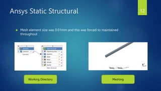 Ansys Static Structural
 Mesh element size was 0.01mm and this was forced to maintained
throughout
Working Directory Meshing
12
 