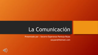 La Comunicación
Presentado por : Socorro Esperanza Pantoja Rojas
socpan@Hotmail.com
 