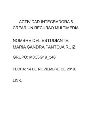 ACTIVIDAD INTEGRADORA 6
CREAR UN RECURSO MULTIMEDIA
NOMBRE DEL ESTUDIANTE:
MARIA SANDRA PANTOJA RUIZ
GRUPO: M0C6G19_346
FECHA: 14 DE NOVIEMBRE DE 2019.
LINK.
 