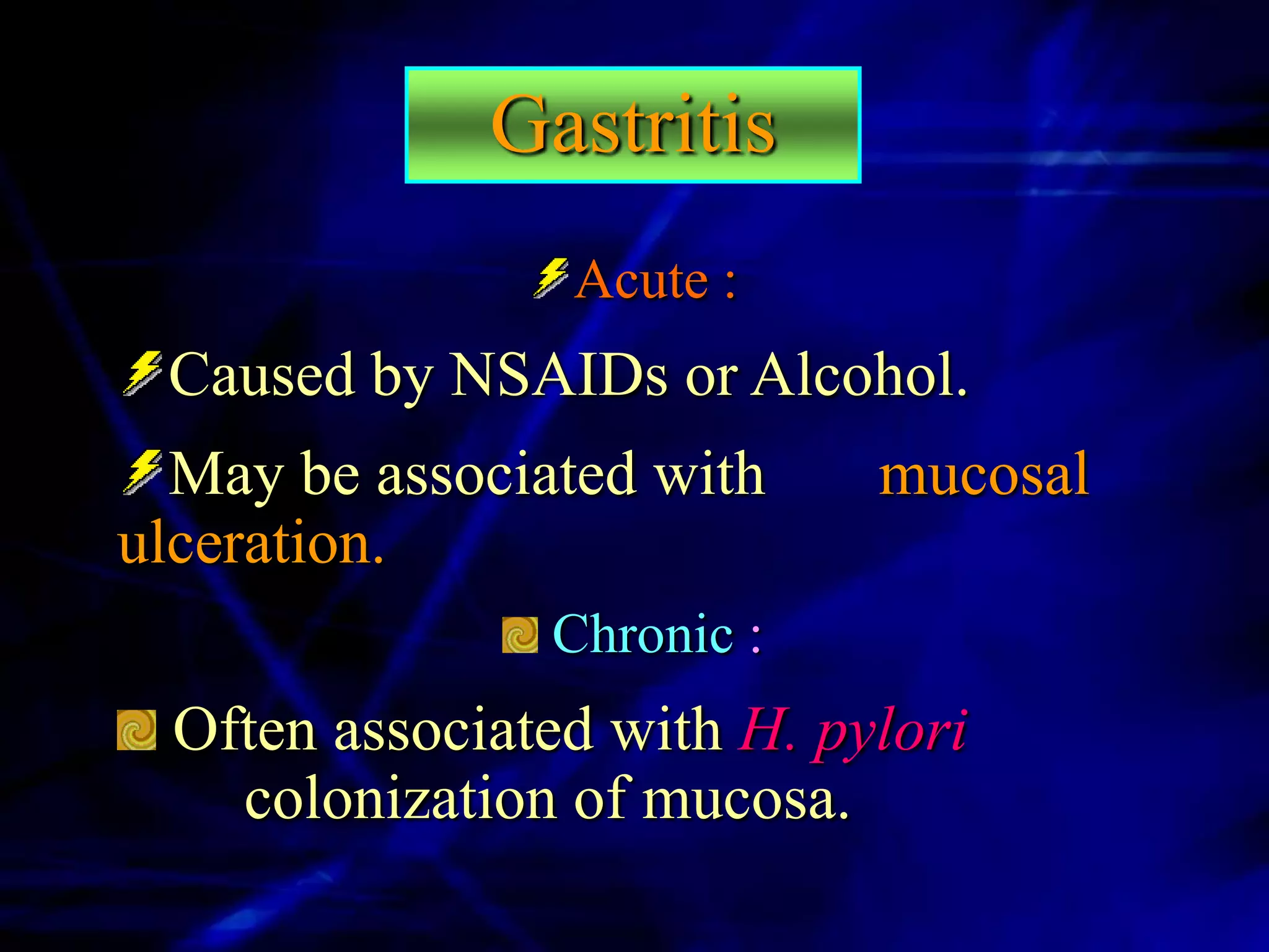 Gastritis
                 Acute :
 Caused by NSAIDs or Alcohol.
  May be associated with     mucosal
ulceration.
                Chronic :
  Often associated with H. pylori
    colonization of mucosa.
 