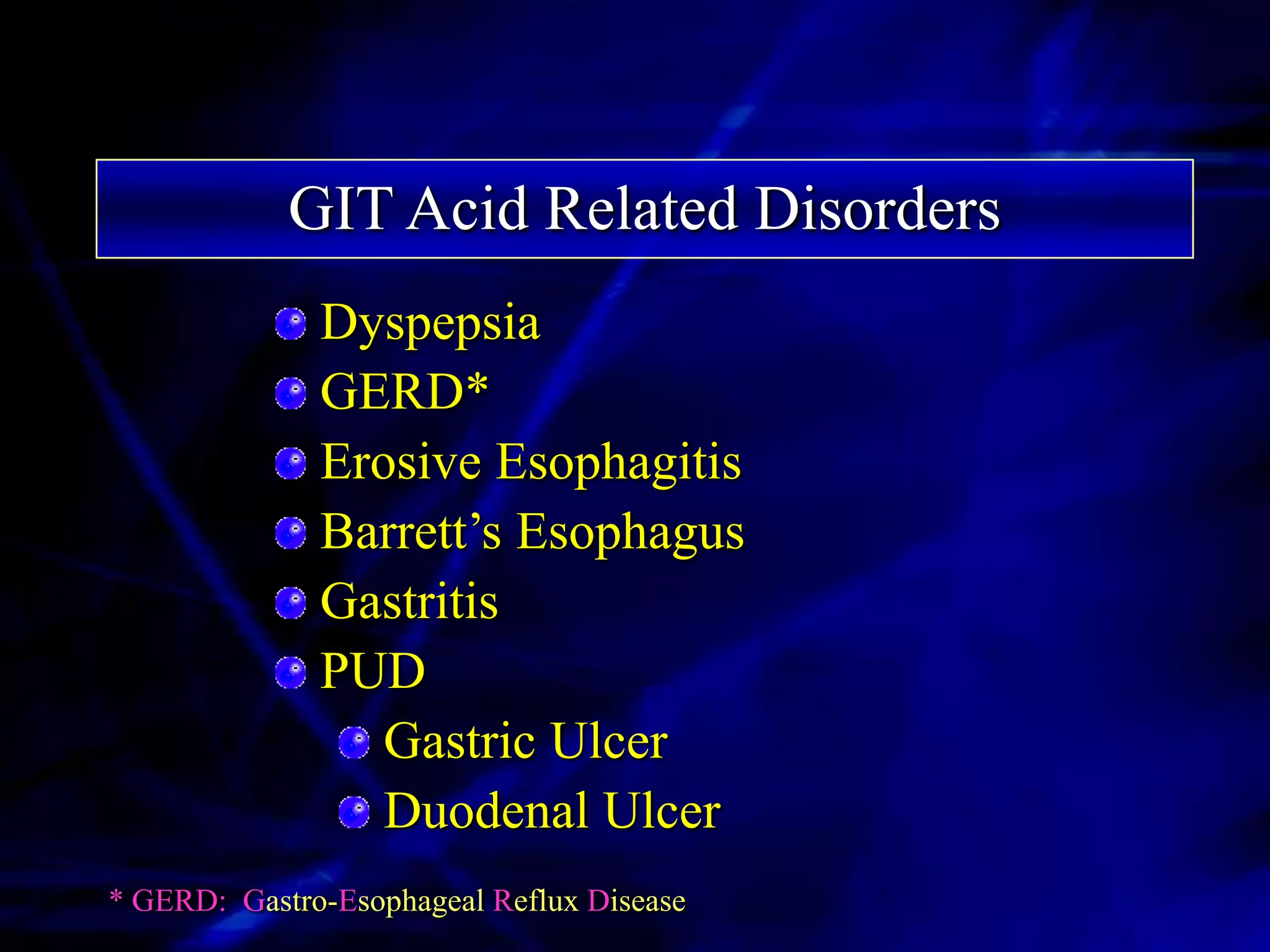 GIT Acid Related Disorders
              Dyspepsia
              GERD*
              Erosive Esophagitis
              Barrett’s Esophagus
              Gastritis
              PUD
                 Gastric Ulcer
                 Duodenal Ulcer
* GERD: Gastro-Esophageal Reflux Disease
 