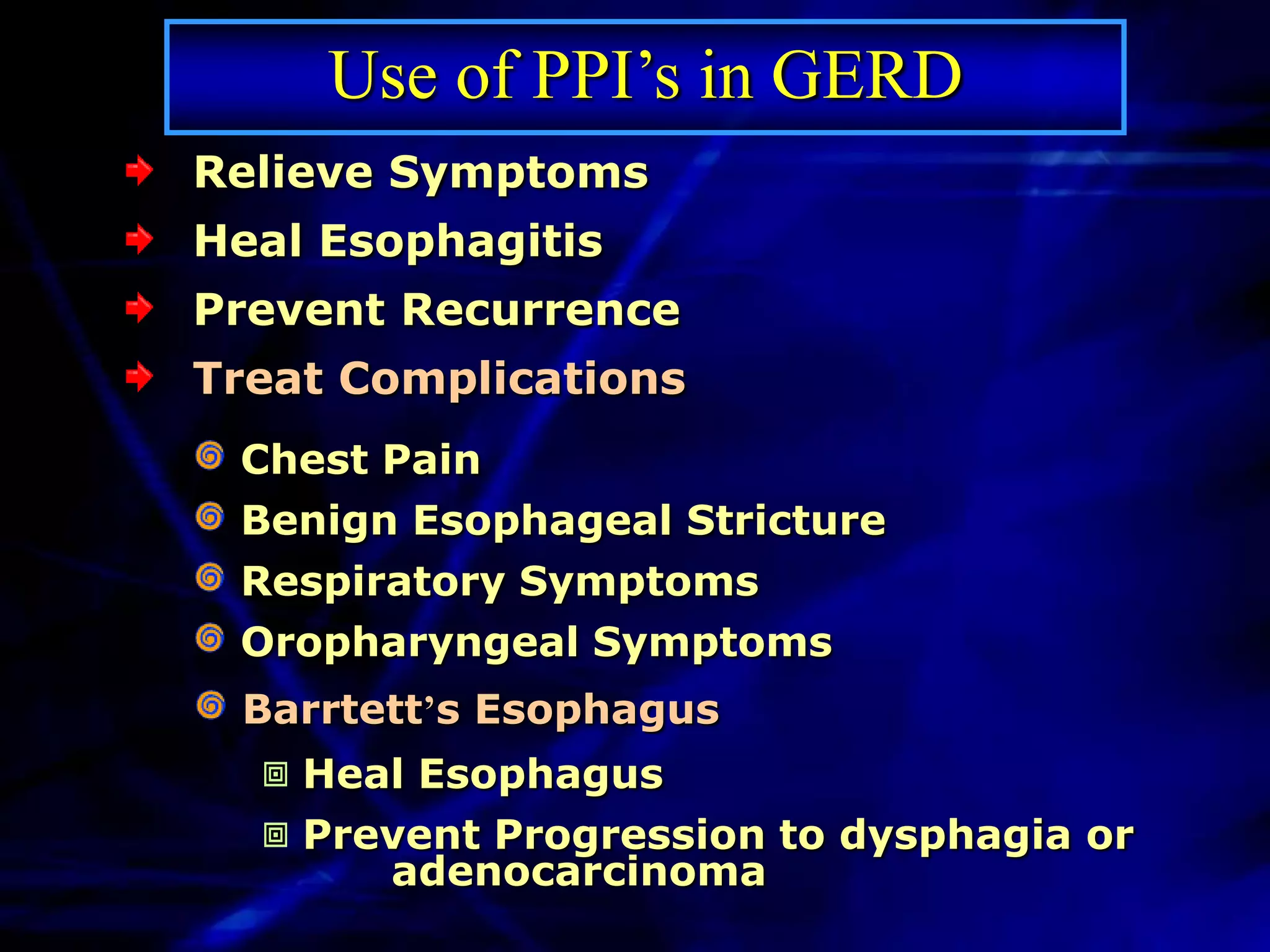 Use of PPI’s in GERD
Relieve Symptoms
Heal Esophagitis
Prevent Recurrence
Treat Complications
 Chest Pain
 Benign Esophageal Stricture
 Respiratory Symptoms
 Oropharyngeal Symptoms
 Barrtett’s Esophagus
    Heal Esophagus
    Prevent Progression to dysphagia or
       adenocarcinoma
 