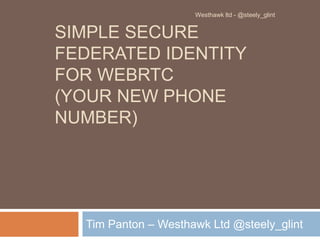 SIMPLE SECURE
FEDERATED IDENTITY
FOR WEBRTC
(YOUR NEW PHONE
NUMBER)
Tim Panton – Westhawk Ltd @steely_glint
Westhawk ltd - @steely_glint
 