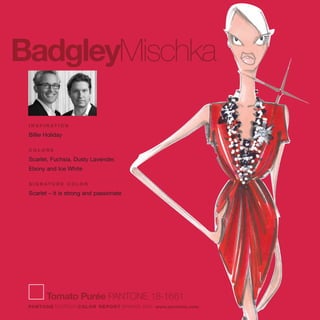 BadgleyMischka
I N S P I R AT I O N
Billie Holiday
C O L O R S
Scarlet, Fuchsia, Dusty Lavender,
Ebony and Ice White
S I G N AT U R E C O L O R
Scarlet – it is strong and passionate
Tomato Purée PANTONE 18-1661
PANTONE fashion COLOR REPORT SPRING 2010 www.pantone.com
 
