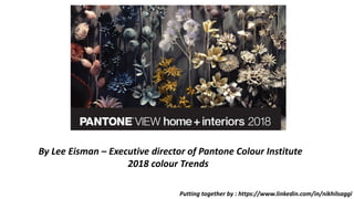 Putting together by : https://www.linkedin.com/in/nikhilsaggi
By Lee Eisman – Executive director of Pantone Colour Institute
2018 colour Trends
 