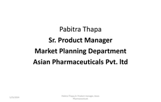Pabitra Thapa
Sr. Product Manager
Market Planning Department
Asian Pharmaceuticals Pvt. ltd
1/25/2024
Pabitra Thapa,Sr. Product manager, Asian
Pharmaceuticals
 