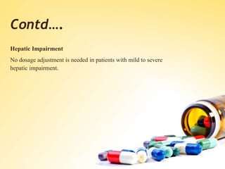 Contd….
Hepatic Impairment
No dosage adjustment is needed in patients with mild to severe
hepatic impairment.
 