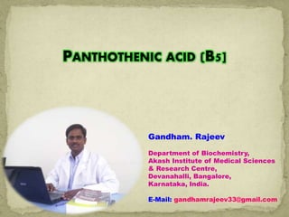 PANTHOTHENIC ACID (B5]
Gandham. Rajeev
Department of Biochemistry,
Akash Institute of Medical Sciences
& Research Centre,
Devanahalli, Bangalore,
Karnataka, India.
E-Mail: gandhamrajeev33@gmail.com
 