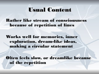 Usual Content
Rather like stream of consciousness
because of repetition of lines
Works well for memories, inner
exploration, dream-like ideas,
making a circular statement
Often feels slow, or dreamlike because
of the repetition

 