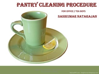 PANTRY CLEANING PROCEDURE
SASIKUMAR NATARAJAN
SASIKUMAR NATARAJAN - EDUCATIONALIST
& HOSPITALITY TRAINER
1
FOR OFFICE / TEA BOYS
 