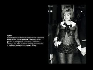 1969
Barbra Streisand turned heads when she wore
sequined, transparent Arnold Scaasi
pants to accept her Academy Award for
Funny Girl. The look was widely panned, but
it helped put Scaasi on the map. 
 