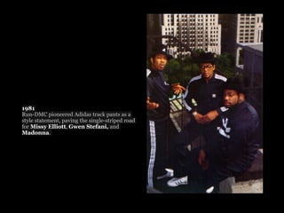 1981
Run-DMC pioneered Adidas track pants as a
style statement, paving the single-striped road
for Missy Elliott, Gwen Stefani, and
Madonna.
 