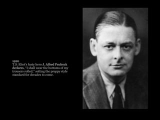 1920
T.S. Eliot’s fusty hero J. Alfred Prufrock
declares, “I shall wear the bottoms of my
trousers rolled,” setting the preppy style
standard for decades to come.
 