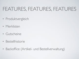 FEATURES, FEATURES, FEATURES
• Produktvergleich	

• Merklisten	

• Gutscheine	

• Bestellhistorie	

• Backofﬁce (Artikel- und Bestellverwaltung)
 