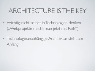 ARCHITECTURE ISTHE KEY
• Wichtig: nicht sofort inTechnologien denken
(„Webprojekte macht man jetzt mit Rails“)	

• Technologieunabhängige Architektur steht am
Anfang
 