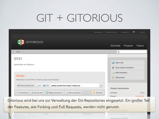 GIT + GITORIOUS
Gitorious wird bei uns zur Verwaltung der Git-Repositories eingesetzt. Ein großer Teil
der Features, wie Forking und Pull Requests, werden nicht genutzt.
 