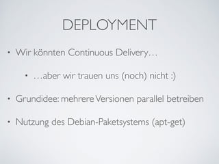 DEPLOYMENT
• Wir könnten Continuous Delivery…	

• …aber wir trauen uns (noch) nicht :)	

• Grundidee: mehrereVersionen parallel betreiben	

• Nutzung des Debian-Paketsystems (apt-get)
 
