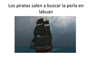 Los piratas salen a buscar la perla en
labuan
 