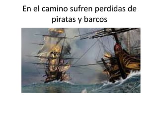 En el camino sufren perdidas de
piratas y barcos
 