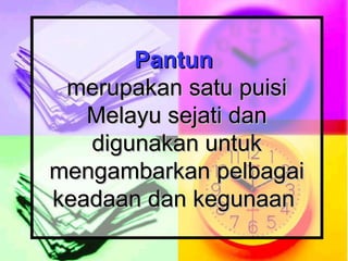 Pantun   merupakan satu puisi Melayu sejati dan digunakan untuk mengambarkan pelbagai keadaan dan kegunaan  