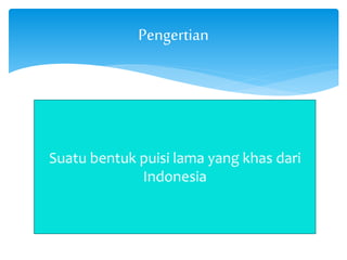 Pengertian 
Suatu bentuk puisi lama yang khas dari 
Indonesia 
 