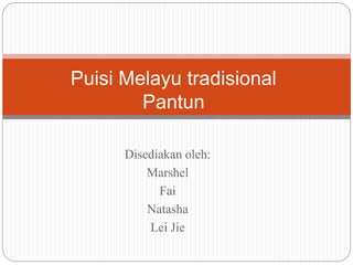 Disediakan oleh:
Marshel
Fai
Natasha
Lei Jie
Puisi Melayu tradisional
Pantun
 