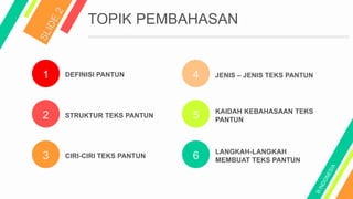 1
2
3
4
5
6
DEFINISI PANTUN
STRUKTUR TEKS PANTUN
CIRI-CIRI TEKS PANTUN
JENIS – JENIS TEKS PANTUN
KAIDAH KEBAHASAAN TEKS
PANTUN
LANGKAH-LANGKAH
MEMBUAT TEKS PANTUN
TOPIK PEMBAHASAN
 