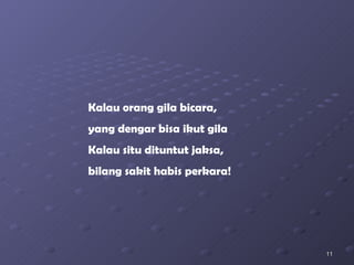 Kalau orang gila bicara, yang dengar bisa ikut gila Kalau situ dituntut jaksa, bilang sakit habis perkara! 