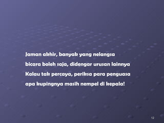 Jaman akhir, banyak yang nelangsa bicara boleh saja, didengar urusan lainnya Kalau tak percaya, periksa para penguasa apa kupingnya masih nempel di kepala! 