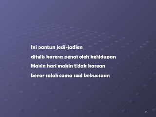 Ini pantun jadi-jadian ditulis karena penat oleh kehidupan Makin hari makin tidak karuan benar salah cuma soal kekuasaan 