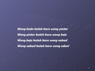 Wong bodo kalah karo wong pinter Wong pinter kalah karo wong bejo Wong bejo kalah karo wong nekad Wong nekad kalah karo wong edan! 