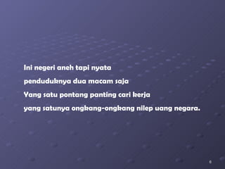 Ini negeri aneh tapi nyata penduduknya dua macam saja Yang satu pontang panting cari kerja yang satunya ongkang-ongkang nilep uang negara. 