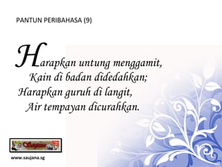 www.saujana.sg PANTUN PERIBAHASA (9) H arapkan untung menggamit,        Kain di badan didedahkan; Harapkan guruh di langit,    Air tempayan dicurahkan. 