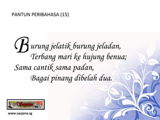 www.saujana.sg PANTUN PERIBAHASA (15) B urung jelatik burung jeladan,            Terbang mari ke hujung benua; Sama cantik sama padan,   Bagai pinang dibelah dua. 