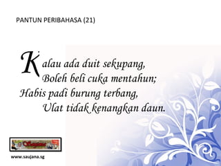 www.saujana.sg PANTUN PERIBAHASA (21) K alau ada duit sekupang,                Boleh beli cuka mentahun; Habis padi burung terbang,            Ulat tidak kenangkan daun. 