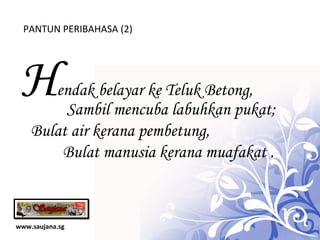 www.saujana.sg PANTUN PERIBAHASA (2) H endak belayar ke Teluk Betong,   Sambil mencuba labuhkan pukat; Bulat air kerana pembetung, Bulat manusia kerana muafakat . 
