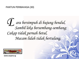 www.saujana.sg PANTUN PERIBAHASA (30) D   ara bersimpuh di hujung bendul,          Sambil leka bersembang-sembang; Cakap tidak pernah betul,          Macam lidah tidak bertulang. 
