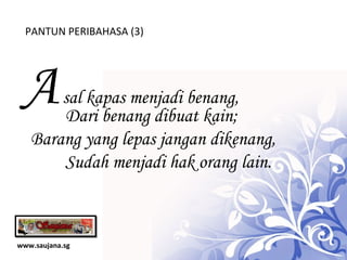www.saujana.sg PANTUN PERIBAHASA (3) A   sal kapas menjadi benang,  D ari benang dibuat kain; Barang yang lepas jangan dikenang,  Sudah menjadi hak orang lain. 