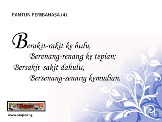 www.saujana.sg PANTUN PERIBAHASA (4) B erakit-rakit ke hulu,   Berenang-renang ke tepian;  Bersakit-sakit dahulu,  Bersenang-senang kemudian. 