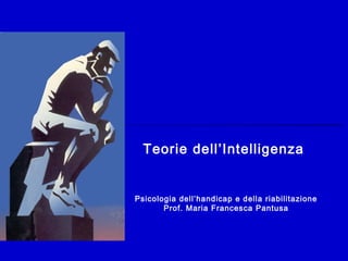 Teorie dell’Intelligenza 
Psicologia dell’handicap e della riabilitazione 
Prof. Maria Francesca Pantusa 
 