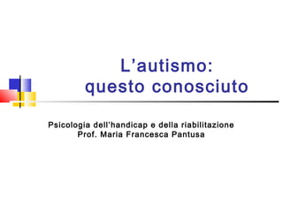 Psicologia dell’handicap e della riabilitazione
Prof. Maria Francesca Pantusa
L’autismo:
questo conosciuto
 